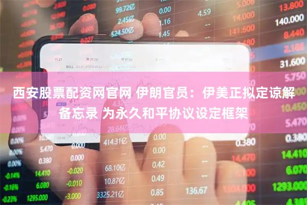 西安股票配资网官网 伊朗官员：伊美正拟定谅解备忘录 为永久和平协议设定框架