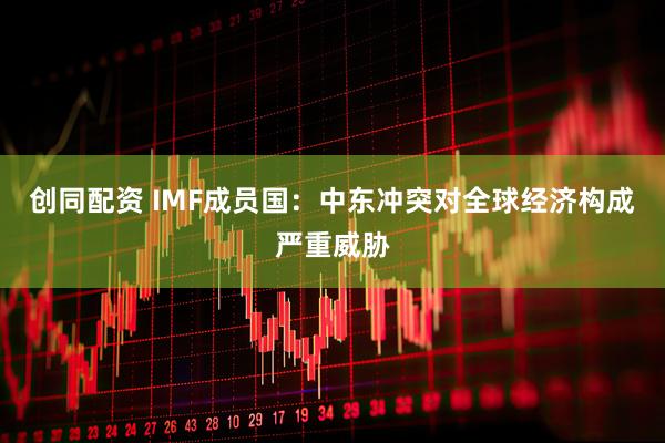 创同配资 IMF成员国：中东冲突对全球经济构成严重威胁