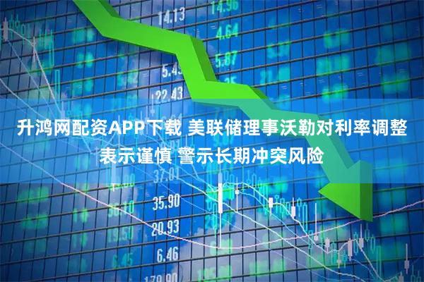 升鸿网配资APP下载 美联储理事沃勒对利率调整表示谨慎 警示长期冲突风险