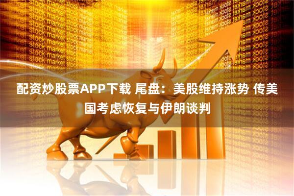 配资炒股票APP下载 尾盘：美股维持涨势 传美国考虑恢复与伊朗谈判