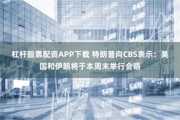杠杆股票配资APP下载 特朗普向CBS表示：美国和伊朗将于本周末举行会晤