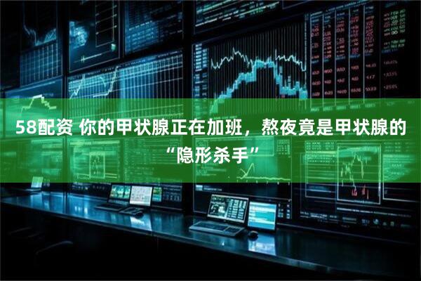 58配资 你的甲状腺正在加班，熬夜竟是甲状腺的“隐形杀手”