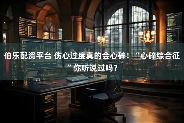 伯乐配资平台 伤心过度真的会心碎！“心碎综合征”你听说过吗？