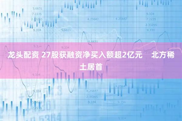 龙头配资 27股获融资净买入额超2亿元    北方稀土居首