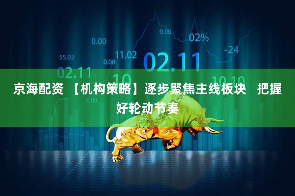 京海配资 【机构策略】逐步聚焦主线板块   把握好轮动节奏