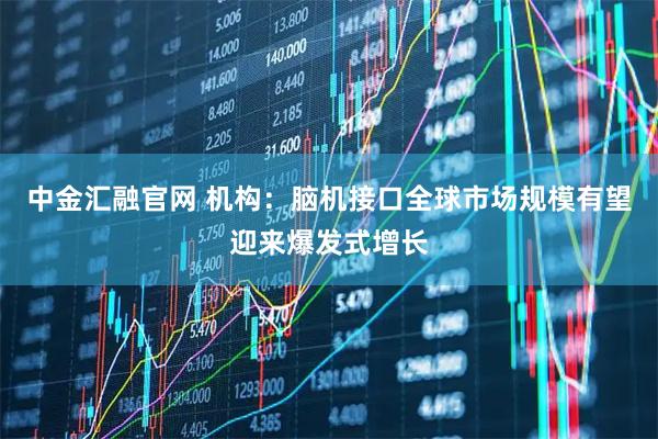 中金汇融官网 机构：脑机接口全球市场规模有望迎来爆发式增长