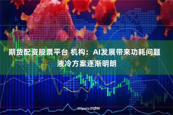 期货配资股票平台 机构：AI发展带来功耗问题  液冷方案逐渐明朗