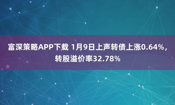 富深策略APP下载 1月9日上声转债上涨0.64%，转股溢价率32.78%