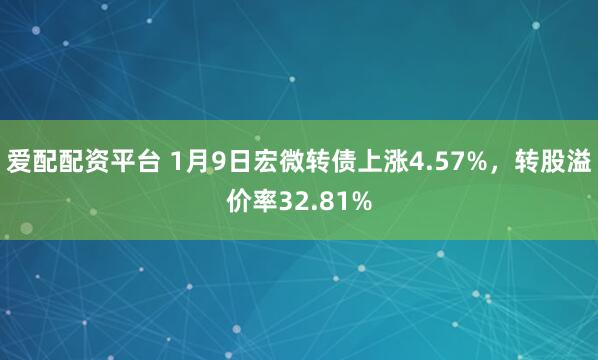 爱配配资平台 1月9日宏微转债上涨4.57%，转股溢价率32.81%