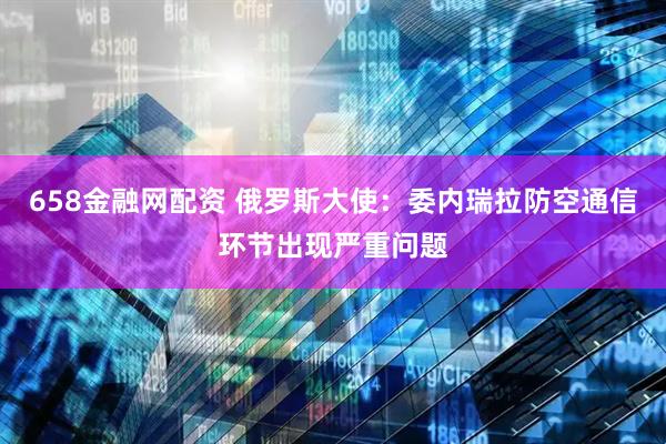 658金融网配资 俄罗斯大使：委内瑞拉防空通信环节出现严重问题