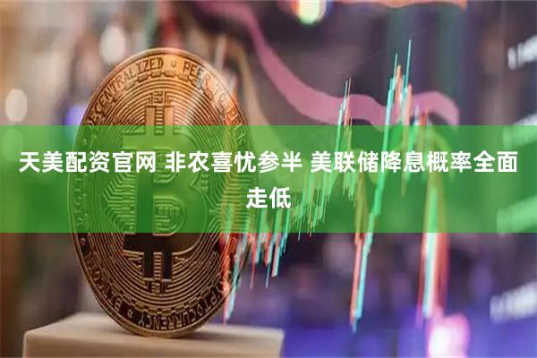 天美配资官网 非农喜忧参半 美联储降息概率全面走低