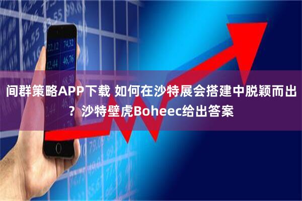 间群策略APP下载 如何在沙特展会搭建中脱颖而出？沙特壁虎Boheec给出答案