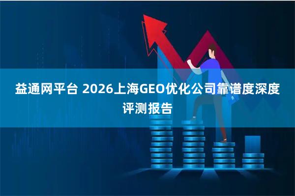 益通网平台 2026上海GEO优化公司靠谱度深度评测报告