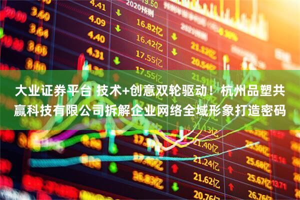 大业证券平台 技术+创意双轮驱动！杭州品塑共赢科技有限公司拆解企业网络全域形象打造密码