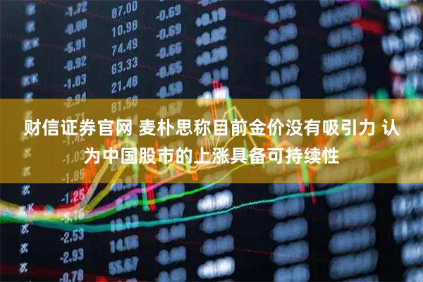 财信证券官网 麦朴思称目前金价没有吸引力 认为中国股市的上涨具备可持续性