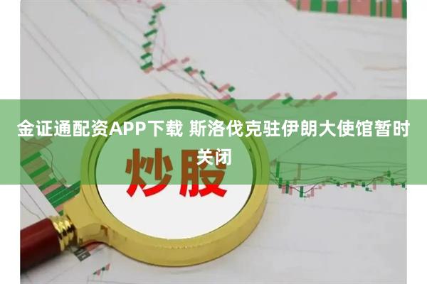 金证通配资APP下载 斯洛伐克驻伊朗大使馆暂时关闭