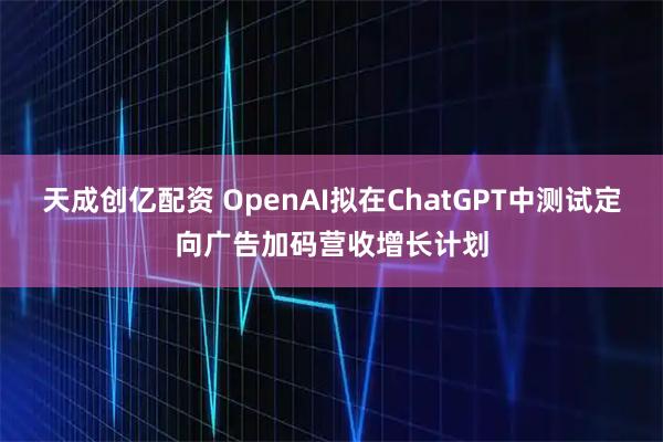 天成创亿配资 OpenAI拟在ChatGPT中测试定向广告加码营收增长计划