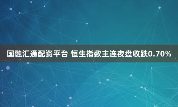 国融汇通配资平台 恒生指数主连夜盘收跌0.70%