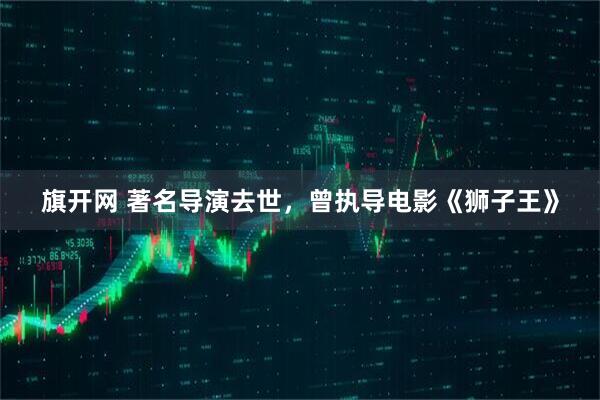 旗开网 著名导演去世，曾执导电影《狮子王》