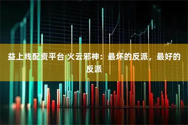 益上线配资平台 火云邪神：最坏的反派，最好的反派