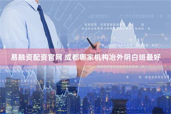 易融资配资官网 成都哪家机构冶外阴白斑最好
