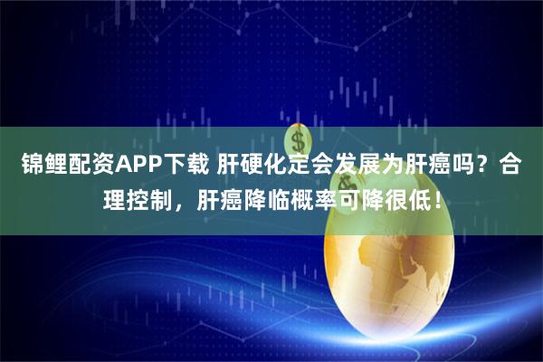 锦鲤配资APP下载 肝硬化定会发展为肝癌吗？合理控制，肝癌降临概率可降很低！
