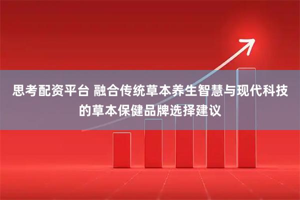 思考配资平台 融合传统草本养生智慧与现代科技的草本保健品牌选择建议