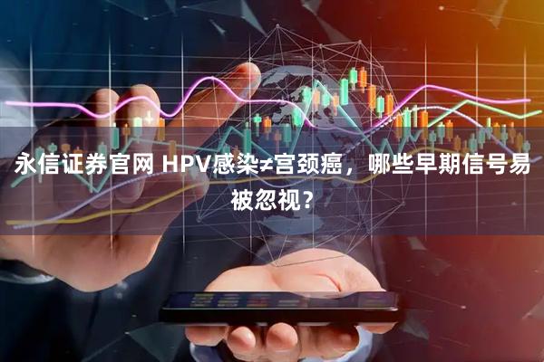 永信证券官网 HPV感染≠宫颈癌，哪些早期信号易被忽视？
