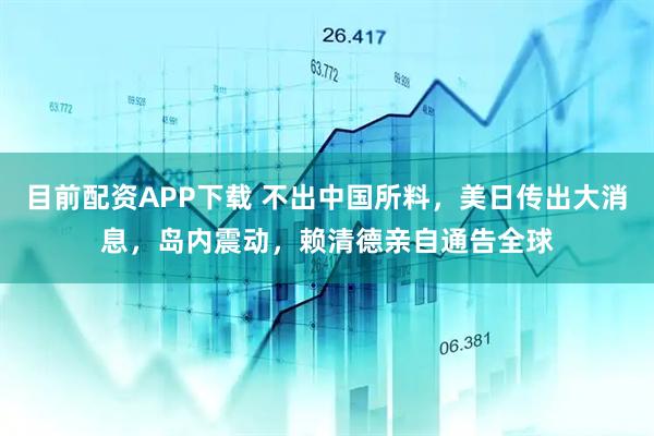 目前配资APP下载 不出中国所料，美日传出大消息，岛内震动，赖清德亲自通告全球