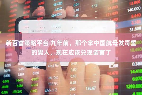 新百富策略平台 九年前，那个拿中国航母发毒誓的男人，现在应该兑现诺言了