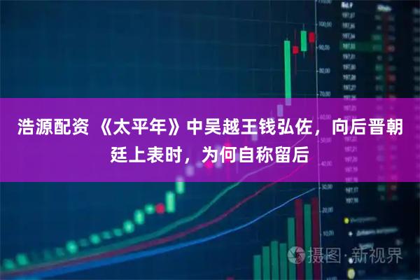 浩源配资 《太平年》中吴越王钱弘佐，向后晋朝廷上表时，为何自称留后