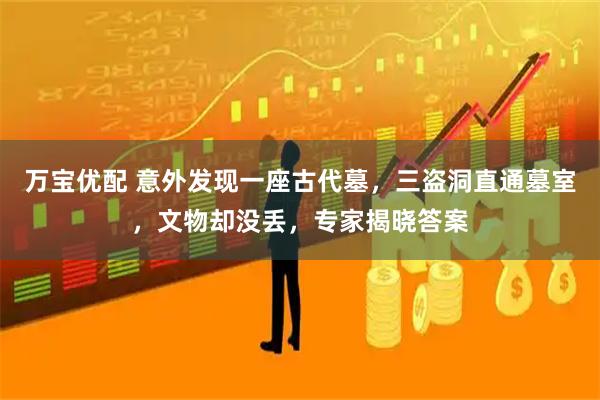 万宝优配 意外发现一座古代墓，三盗洞直通墓室，文物却没丢，专家揭晓答案