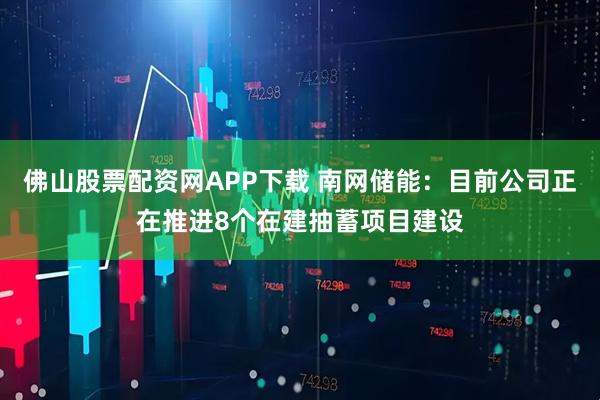 佛山股票配资网APP下载 南网储能：目前公司正在推进8个在建抽蓄项目建设