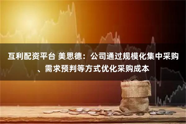 互利配资平台 美思德：公司通过规模化集中采购、需求预判等方式优化采购成本