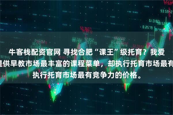 牛客栈配资官网 寻找合肥“课王”级托育？我爱伢当仁不让：提供早教市场最丰富的课程菜单，却执行托育市场最有竞争力的价格。