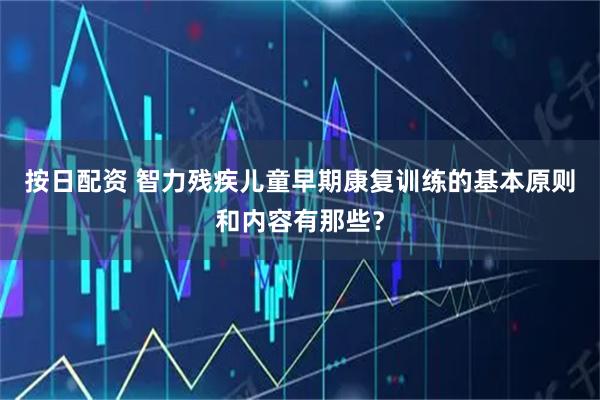 按日配资 智力残疾儿童早期康复训练的基本原则和内容有那些？