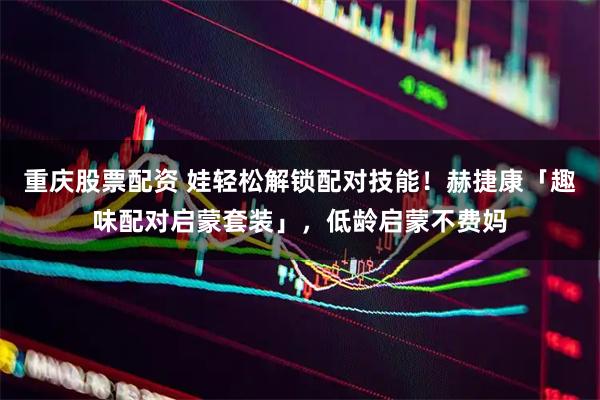 重庆股票配资 娃轻松解锁配对技能！赫捷康「趣味配对启蒙套装」，低龄启蒙不费妈