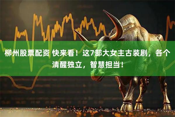 柳州股票配资 快来看！这7部大女主古装剧，各个清醒独立，智慧担当！