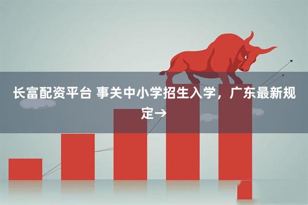 长富配资平台 事关中小学招生入学，广东最新规定→