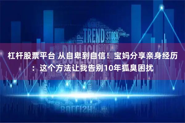 杠杆股票平台 从自卑到自信！宝妈分享亲身经历：这个方法让我告别10年狐臭困扰