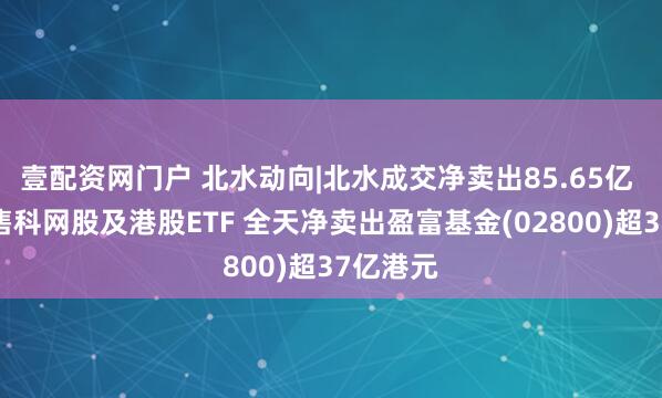 壹配资网门户 北水动向|北水成交净卖出85.65亿 北水抛售科网股及港股ETF 全天净卖出盈富基金(02800)超37亿港元