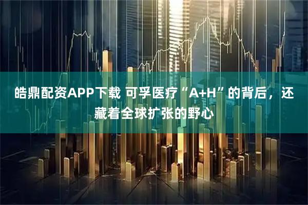 皓鼎配资APP下载 可孚医疗“A+H”的背后，还藏着全球扩张的野心
