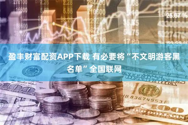 盈丰财富配资APP下载 有必要将“不文明游客黑名单”全国联网