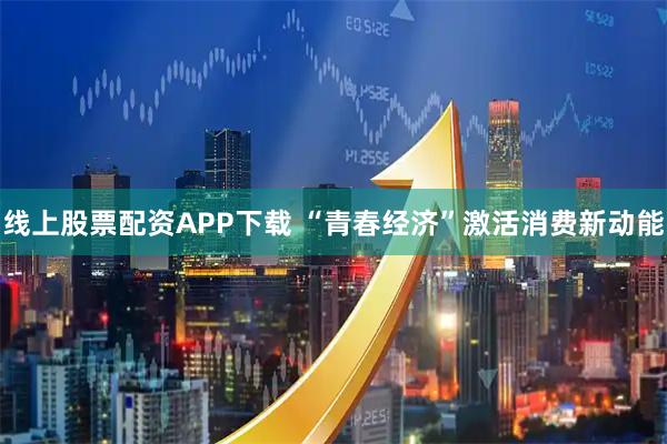 线上股票配资APP下载 “青春经济”激活消费新动能