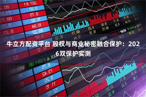 牛立方配资平台 股权与商业秘密融合保护：2026双保护实测