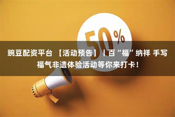 豌豆配资平台 【活动预告】丨百“福”纳祥 手写福气非遗体验活动等你来打卡！