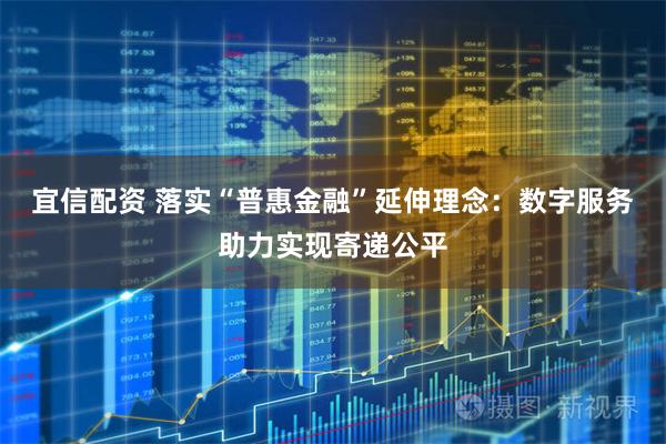宜信配资 落实“普惠金融”延伸理念：数字服务助力实现寄递公平