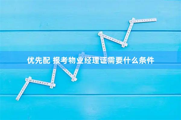 优先配 报考物业经理证需要什么条件